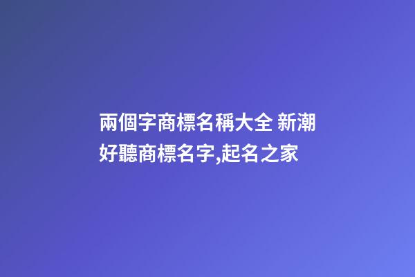 兩個字商標名稱大全 新潮好聽商標名字,起名之家-第1張-商標起名-玄機派